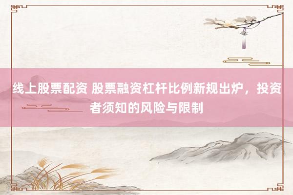 线上股票配资 股票融资杠杆比例新规出炉，投资者须知的风险与限制