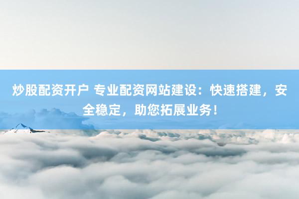 炒股配资开户 专业配资网站建设：快速搭建，安全稳定，助您拓展业务！