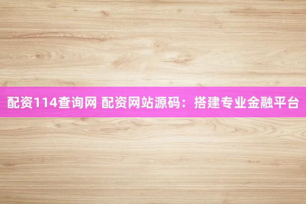 配资114查询网 配资网站源码：搭建专业金融平台