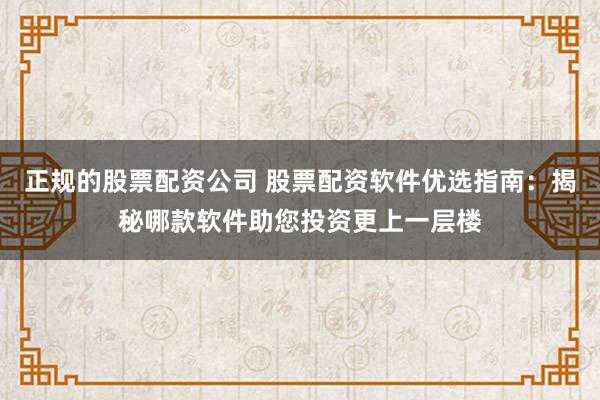 正规的股票配资公司 股票配资软件优选指南：揭秘哪款软件助您投资更上一层楼