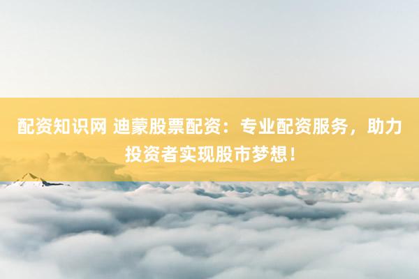 配资知识网 迪蒙股票配资：专业配资服务，助力投资者实现股市梦想！