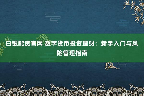 白银配资官网 数字货币投资理财：新手入门与风险管理指南