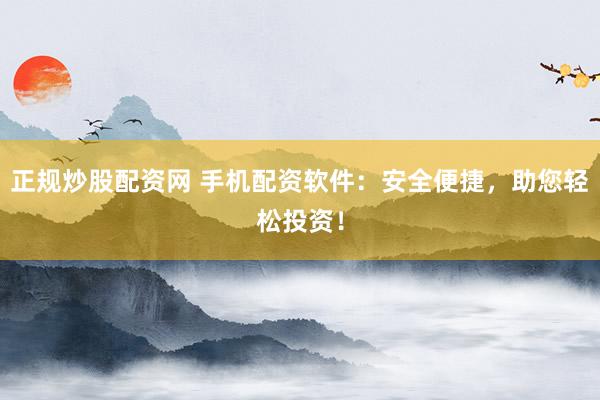 正规炒股配资网 手机配资软件：安全便捷，助您轻松投资！