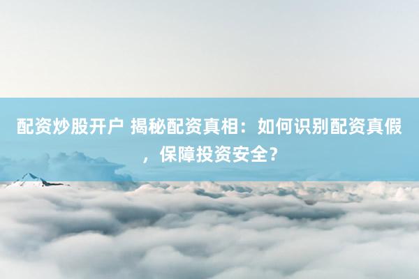 配资炒股开户 揭秘配资真相：如何识别配资真假，保障投资安全？