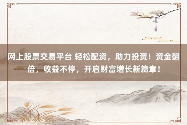 网上股票交易平台 轻松配资，助力投资！资金翻倍，收益不停，开启财富增长新篇章！