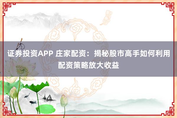 证券投资APP 庄家配资：揭秘股市高手如何利用配资策略放大收益