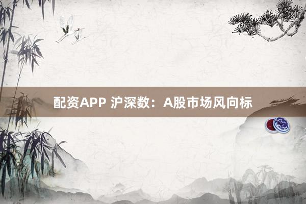 配资APP 沪深数：A股市场风向标