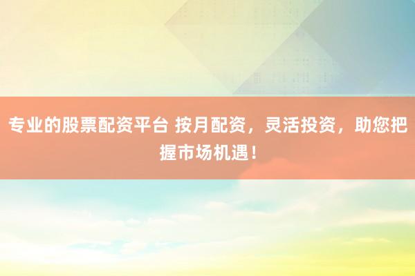 专业的股票配资平台 按月配资，灵活投资，助您把握市场机遇！