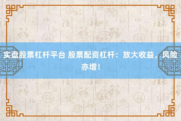 实盘股票杠杆平台 股票配资杠杆：放大收益，风险亦增！