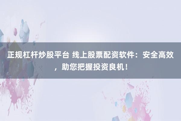 正规杠杆炒股平台 线上股票配资软件：安全高效，助您把握投资良机！