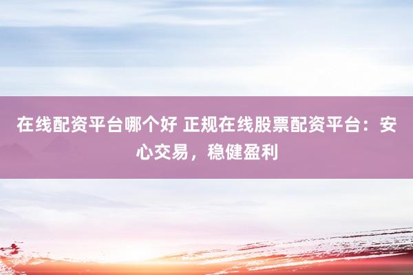 在线配资平台哪个好 正规在线股票配资平台：安心交易，稳健盈利