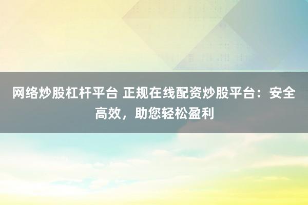 网络炒股杠杆平台 正规在线配资炒股平台：安全高效，助您轻松盈利