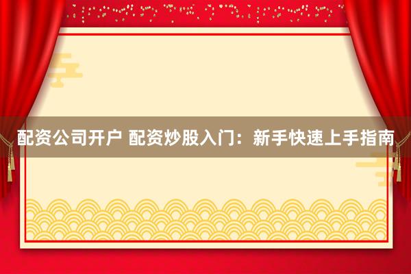 配资公司开户 配资炒股入门：新手快速上手指南