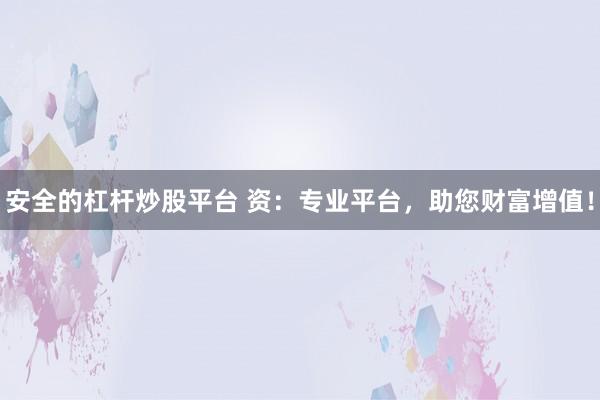 安全的杠杆炒股平台 资：专业平台，助您财富增值！