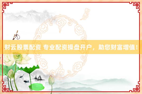 财云股票配资 专业配资操盘开户，助您财富增值！