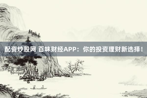 配资炒股网 百味财经APP：你的投资理财新选择！