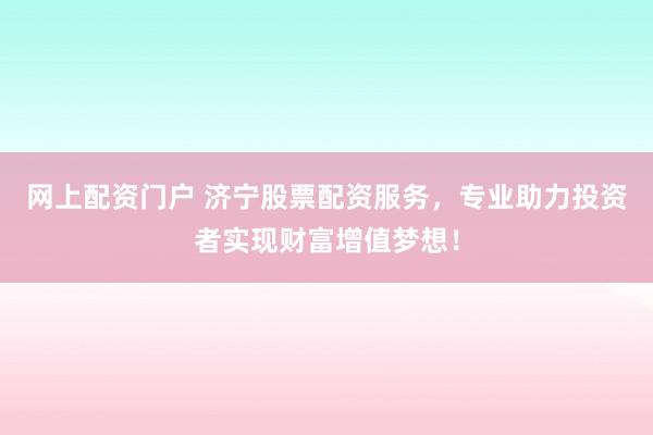 网上配资门户 济宁股票配资服务，专业助力投资者实现财富增值梦想！