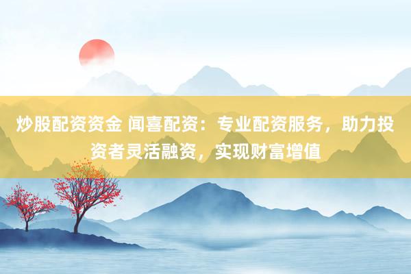 炒股配资资金 闻喜配资：专业配资服务，助力投资者灵活融资，实现财富增值