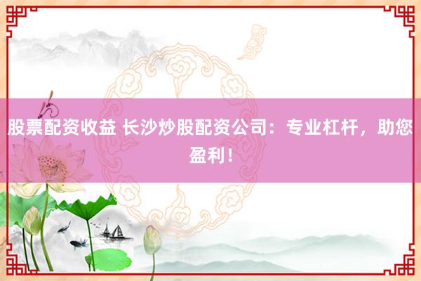 股票配资收益 长沙炒股配资公司：专业杠杆，助您盈利！