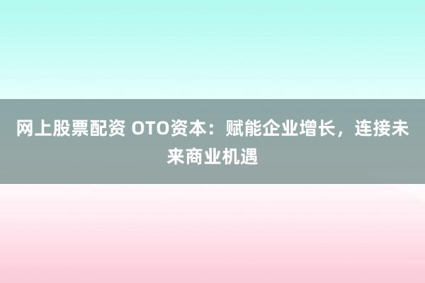 网上股票配资 OTO资本：赋能企业增长，连接未来商业机遇