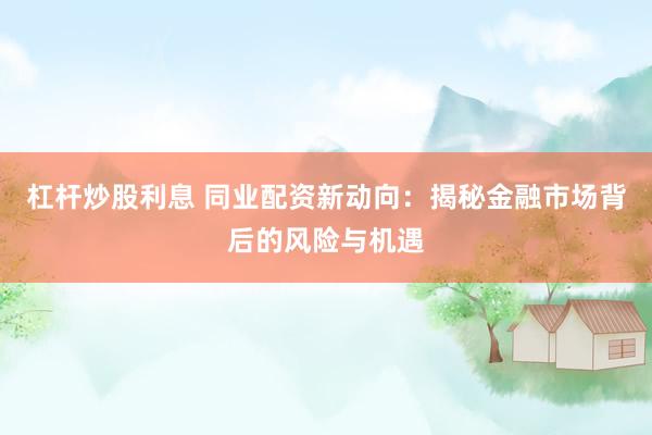 杠杆炒股利息 同业配资新动向：揭秘金融市场背后的风险与机遇