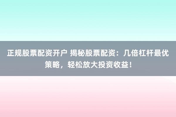 正规股票配资开户 揭秘股票配资：几倍杠杆最优策略，轻松放大投资收益！