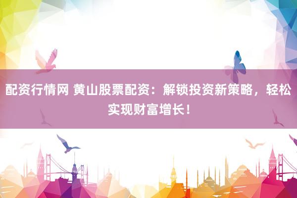 配资行情网 黄山股票配资：解锁投资新策略，轻松实现财富增长！