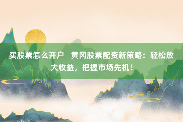 买股票怎么开户   黄冈股票配资新策略：轻松放大收益，把握市场先机！