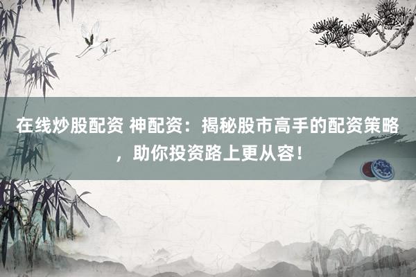 在线炒股配资 神配资：揭秘股市高手的配资策略，助你投资路上更从容！