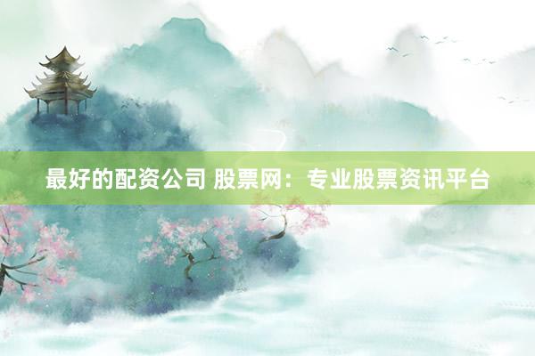 最好的配资公司 股票网：专业股票资讯平台