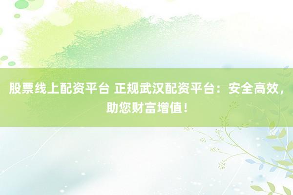 股票线上配资平台 正规武汉配资平台：安全高效，助您财富增值！