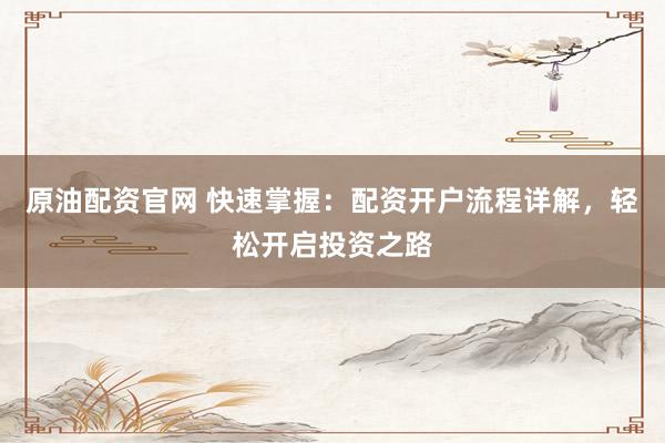 原油配资官网 快速掌握：配资开户流程详解，轻松开启投资之路