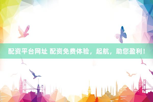 配资平台网址 配资免费体验，起航，助您盈利！