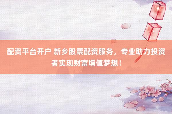 配资平台开户 新乡股票配资服务，专业助力投资者实现财富增值梦想！