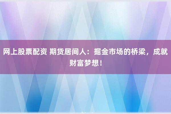 网上股票配资 期货居间人：掘金市场的桥梁，成就财富梦想！