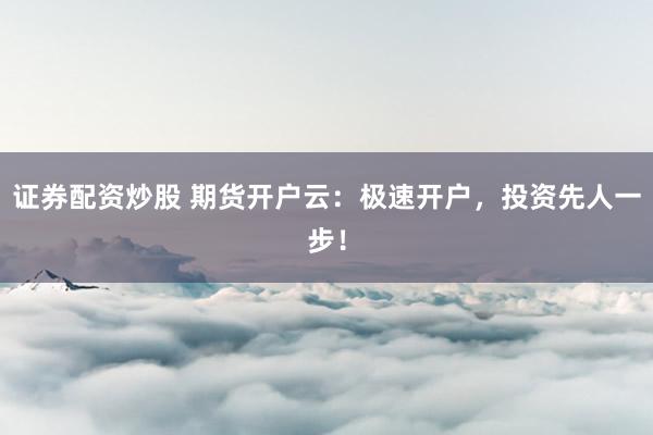 证券配资炒股 期货开户云：极速开户，投资先人一步！