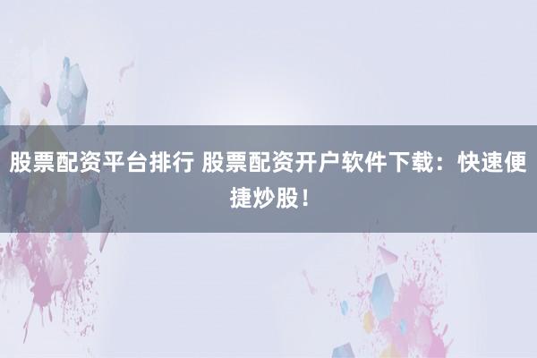 股票配资平台排行 股票配资开户软件下载：快速便捷炒股！