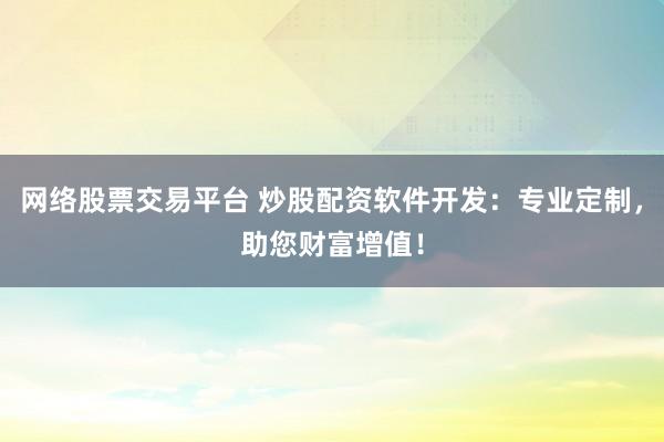 网络股票交易平台 炒股配资软件开发：专业定制，助您财富增值！