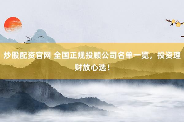 炒股配资官网 全国正规投顾公司名单一览，投资理财放心选！