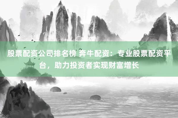 股票配资公司排名榜 奔牛配资：专业股票配资平台，助力投资者实现财富增长