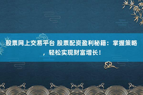 股票网上交易平台 股票配资盈利秘籍：掌握策略，轻松实现财富增长！
