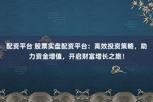 配资平台 股票实盘配资平台：高效投资策略，助力资金增值，开启财富增长之旅！