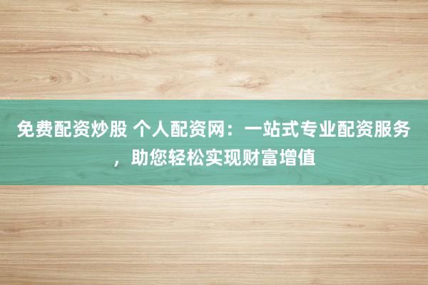 免费配资炒股 个人配资网：一站式专业配资服务，助您轻松实现财富增值