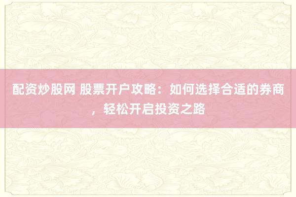 配资炒股网 股票开户攻略：如何选择合适的券商，轻松开启投资之路