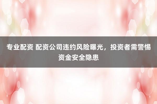 专业配资 配资公司违约风险曝光，投资者需警惕资金安全隐患