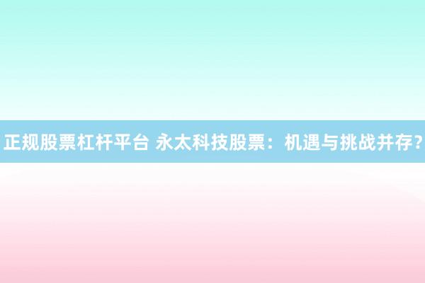 正规股票杠杆平台 永太科技股票：机遇与挑战并存？