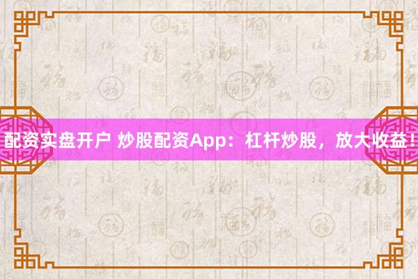 配资实盘开户 炒股配资App：杠杆炒股，放大收益！