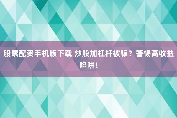 股票配资手机版下载 炒股加杠杆被骗？警惕高收益陷阱！