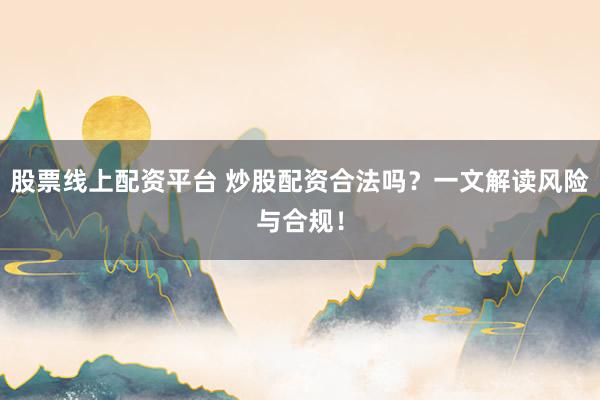 股票线上配资平台 炒股配资合法吗？一文解读风险与合规！