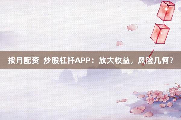 按月配资  炒股杠杆APP：放大收益，风险几何？